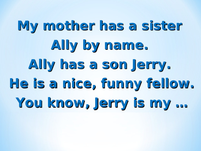 My mother has a sister Ally by name. Ally has a son Jerry. He is a nice, funny fellow. You know, Jerry is my … 