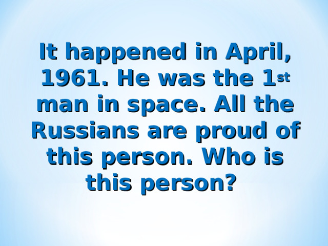 It happened in April, 1961. He was the 1 st man in space. All the Russians are proud of this person. Who is this person? 