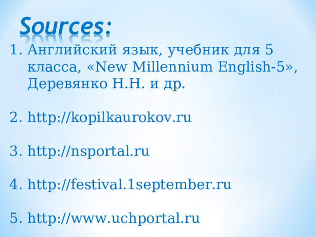 Английский язык, учебник для 5 класса,  « New Millennium English -5», Деревянко Н.Н. и др. 2. http://kopilkaurokov.ru 3. http://nsportal.ru 4. http://festival.1september.ru 5. http://www.uchportal.ru 