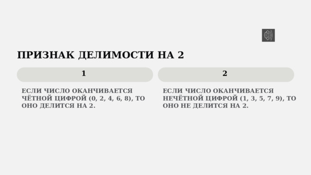  ПРИЗНАК ДЕЛИМОСТИ НА 2 1 2 ЕСЛИ ЧИСЛО ОКАНЧИВАЕТСЯ ЧЁТНОЙ ЦИФРОЙ (0, 2, 4, 6, 8), ТО ОНО ДЕЛИТСЯ НА 2. ЕСЛИ ЧИСЛО ОКАНЧИВАЕТСЯ НЕЧЁТНОЙ ЦИФРОЙ (1, 3, 5, 7, 9), ТО ОНО НЕ ДЕЛИТСЯ НА 2. 
