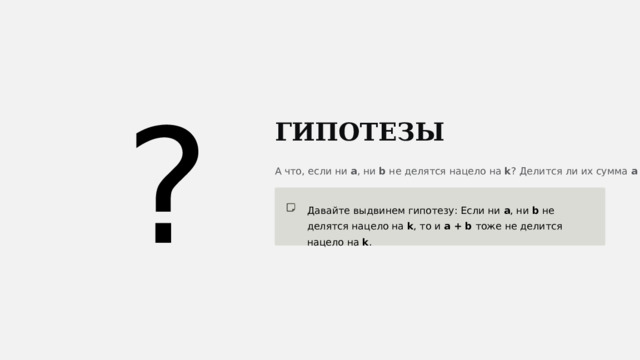  ? ГИПОТЕЗЫ А что, если ни a , ни b не делятся нацело на k ? Делится ли их сумма a + b на k ? Давайте выдвинем гипотезу: Если ни a , ни b не делятся нацело на k , то и a + b тоже не делится нацело на k . 