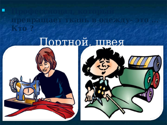 Профессионал, который превращает ткань в одежду- это … Кто ? Портной, швея  