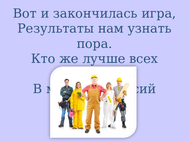 Вот и закончилась игра, Результаты нам узнать пора. Кто же лучше всех трудился, В мире профессий отличился ? 