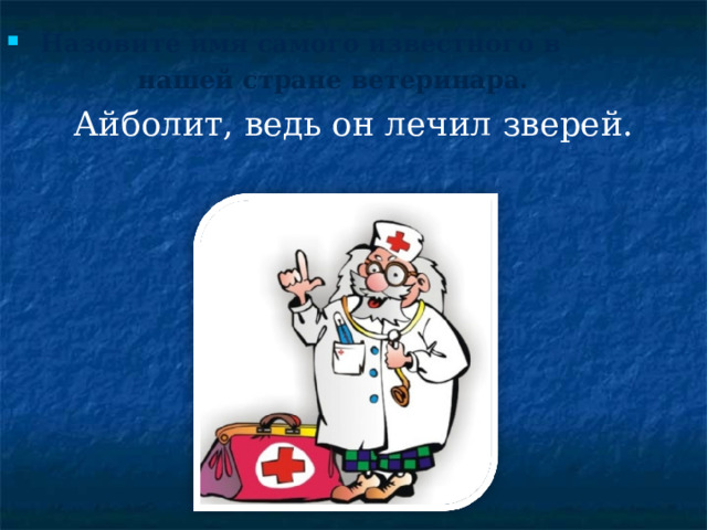 Назовите имя самого известного в  нашей стране ветеринара. Айболит, ведь он лечил зверей. 
