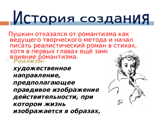  Пушкин отказался от романтизма как ведущего творческого метода и начал писать реалистический роман в стихах, хотя в первых главах ещё заметно влияние романтизма. Реализм- художественное направление, предполагающее правдивое изображение действительности, при котором жизнь изображается в образах, соответствующих сути жизни 