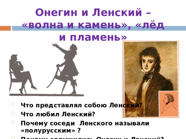Онегин и Ленский – «волна и камень», «лёд и пламень» Что представлял собою Ленский? Что любил Ленский? Почему соседи Ленского называли «полурусским» ? Почему сдружились Онегин и Ленский? 