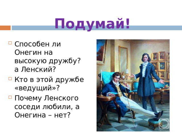 Подумай! Способен ли Онегин на высокую дружбу? а Ленский? Кто в этой дружбе «ведущий»? Почему Ленского соседи любили, а Онегина – нет? 