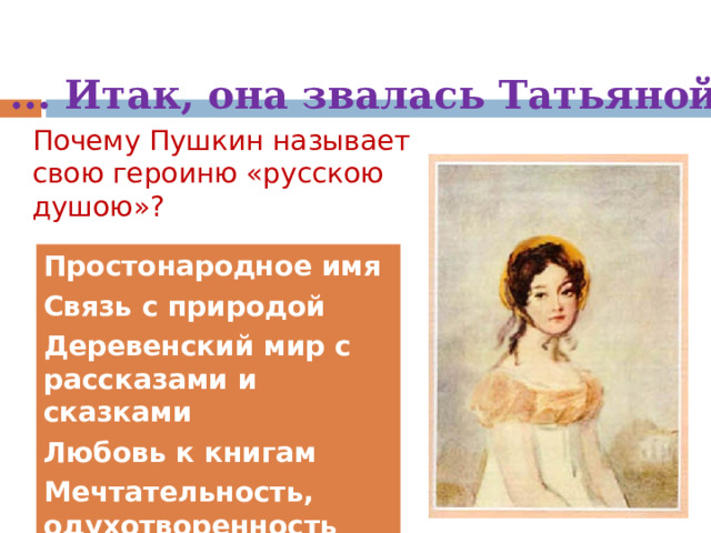 ... Итак, она звалась Татьяной. Почему Пушкин называет свою героиню «русскою душою»? Простонародное имя Связь с природой Деревенский мир с рассказами и сказками Любовь к книгам Мечтательность, одухотворенность    