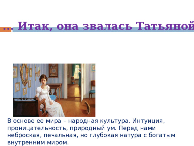 ... Итак, она звалась Татьяной. В основе ее мира – народная культура. Интуиция, проницательность, природный ум. Перед нами неброская, печальная, но глубокая натура с богатым внутренним миром. 