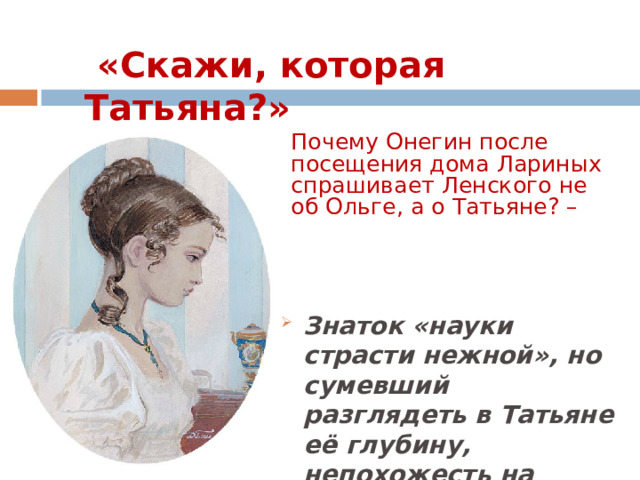  «Скажи, которая Татьяна?»   Почему Онегин после посещения дома Лариных спрашивает Ленского не об Ольге, а о Татьяне? – Знаток «науки страсти нежной», но сумевший разглядеть в Татьяне её глубину, непохожесть на других.  