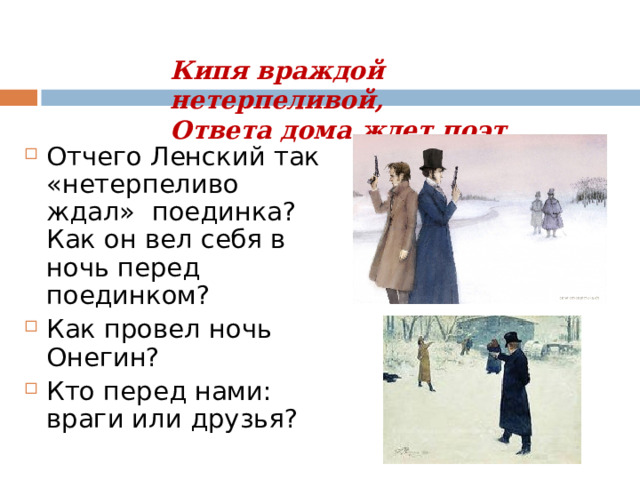 Кипя враждой нетерпеливой,  Ответа дома ждет поэт ....   Отчего Ленский так «нетерпеливо ждал» поединка? Как он вел себя в ночь перед поединком? Как провел ночь Онегин? Кто перед нами: враги или друзья? 