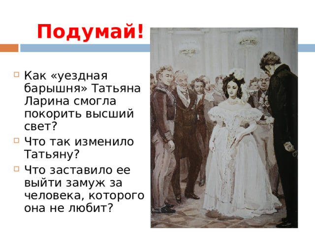 Подумай! Как «уездная барышня» Татьяна Ларина смогла покорить высший свет? Что так изменило Татьяну? Что заставило ее выйти замуж за человека, которого она не любит?  