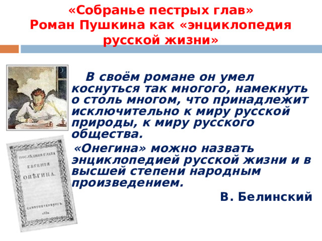 «Собранье пестрых глав»  Роман Пушкина как «энциклопедия русской жизни»   В своём романе он умел коснуться так многого, намекнуть о столь многом, что принадлежит исключительно к миру русской природы, к миру русского общества.  «Онегина» можно назвать энциклопедией русской жизни и в высшей степени народным произведением. В. Белинский 