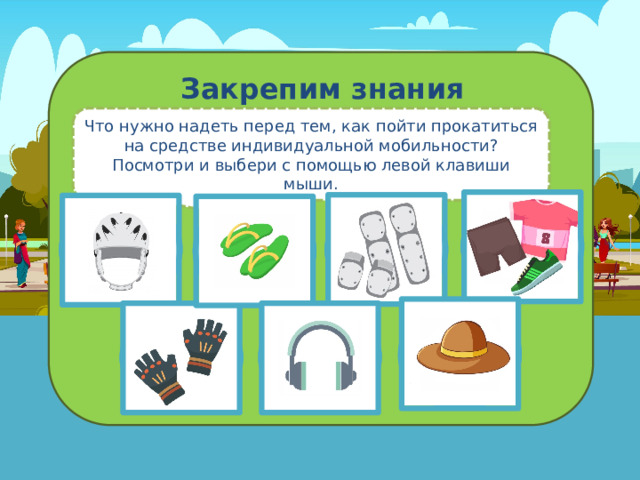 Закрепим знания Что нужно надеть перед тем, как пойти прокатиться на средстве индивидуальной мобильности? Посмотри и выбери с помощью левой клавиши мыши. 