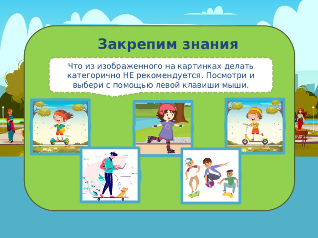 Закрепим знания Что из изображенного на картинках делать категорично НЕ рекомендуется. Посмотри и выбери с помощью левой клавиши мыши. 
