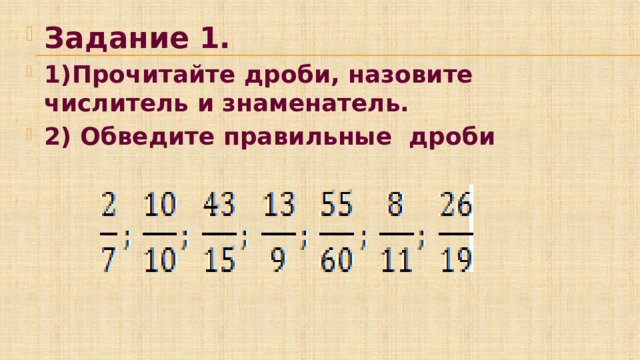 Задание 1. 1)Прочитайте дроби, назовите числитель и знаменатель. 2) Обведите правильные дроби 