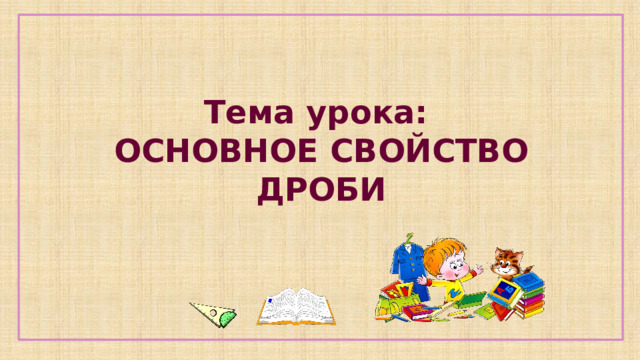  Тема урока:  ОСНОВНОЕ СВОЙСТВО ДРОБИ 