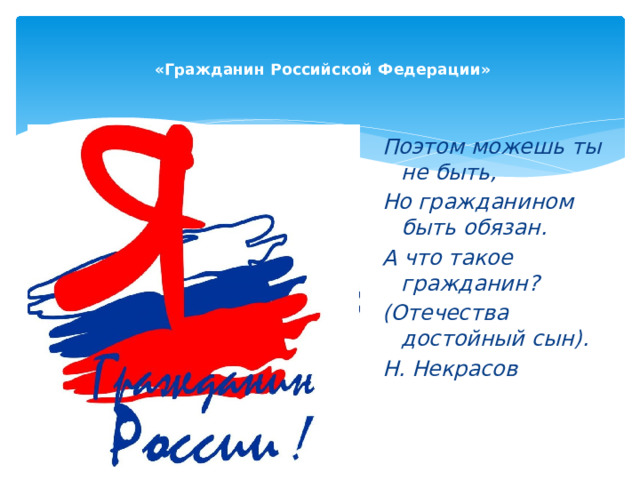    «Гражданин Российской Федерации»   Поэтом можешь ты не быть, Но гражданином быть обязан. А что такое гражданин? (Отечества достойный сын). Н. Некрасов 