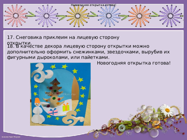 Новогодняя открытка готова! Новогодняя открытка готова! 17. Снеговика приклеим на лицевую сторону открытки. 18. В качестве декора лицевую сторону открытки можно дополнительно оформить снежинками, звездочками, вырубив их фигурными дыроколами, или пайетками.  Новогодняя открытка готова! 