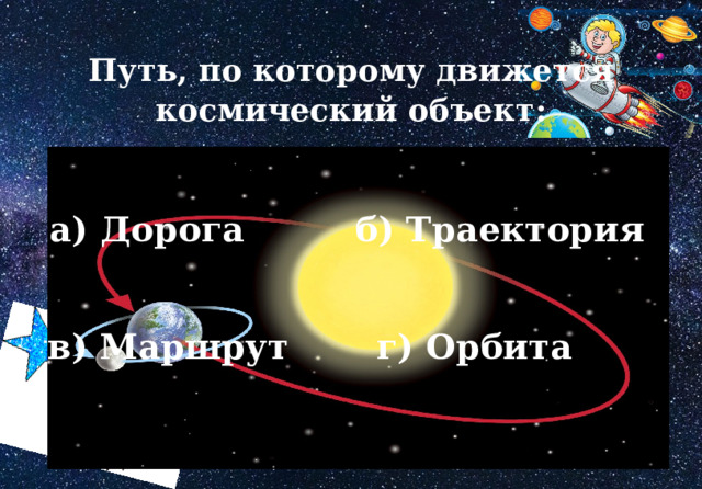 Путь, по которому движется космический объект: а) Дорога б) Траектория в) Маршрут г) Орбита 