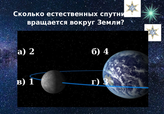 Сколько естественных спутников вращается вокруг Земли? а) 2 б) 4 в) 1 г) 3 