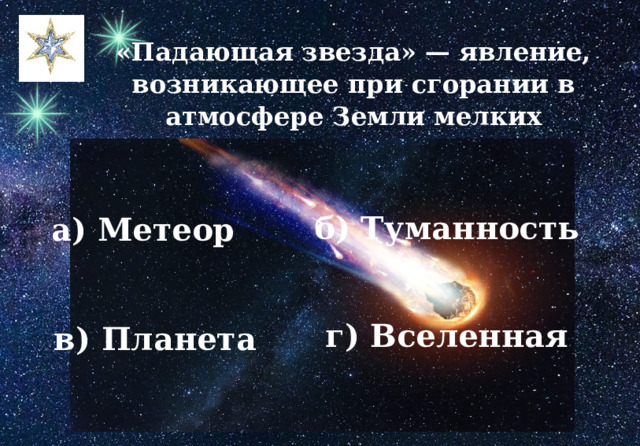 «Падающая звезда» — явление, возникающее при сгорании в атмосфере Земли мелких метеорных тел. а) Метеор б) Туманность г) Вселенная в) Планета 