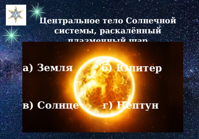Центральное тело Солнечной системы, раскалённый плазменный шар а) Земля б) Юпитер г) Нептун в) Солнце 