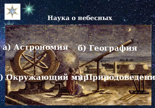 Наука о небесных телах а) Астрономия б) География г) Природоведение в) Окружающий мир 