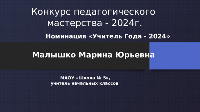  Конкурс педагогического мастерства - 2024г. Номинация «Учитель Года - 2024» Малышко Марина Юрьевна МАОУ «Школа № 5», учитель начальных классов 