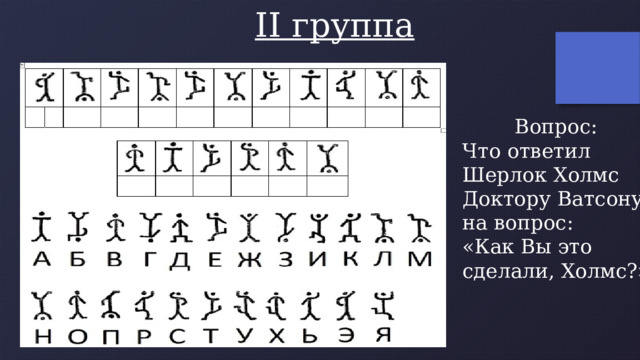  II группа Вопрос: Что ответил Шерлок Холмс Доктору Ватсону на вопрос: «Как Вы это сделали, Холмс?» 
