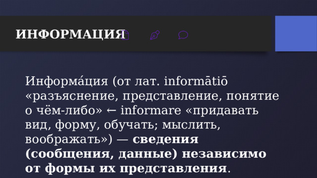 6 ИНФОРМАЦИЯ Информа́ция (от лат. informātiō «разъяснение, представление, понятие о чём-либо» ← informare «придавать вид, форму, обучать; мыслить, воображать») —  сведения (сообщения, данные) независимо от формы их представления . 