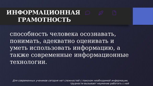 6 ИНФОРМАЦИОННАЯ ГРАМОТНОСТЬ способность человека осознавать, понимать, адекватно оценивать и уметь использовать информацию, а также современные информационные технологии. Для современных учеников сегодня нет сложностей с поиском необходимой информации, трудности вызывает неумение работать с ней 