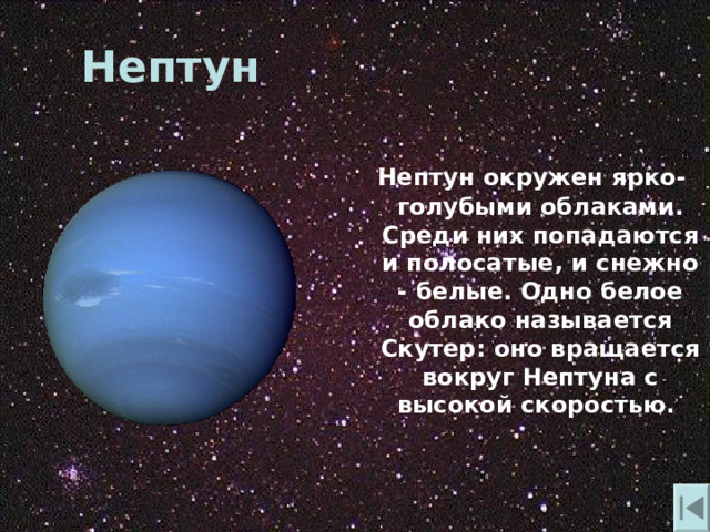 Нептун   Нептун окружен ярко-голубыми облаками. Среди них попадаются и полосатые , и снежно - белые. Одно белое облако называется Скутер: оно вращается вокруг Нептуна с высокой скоростью. 