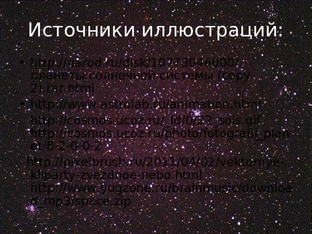 Источники иллюстраций: http://narod.ru/disk/10773046000/планеты солнечной системы (copy 2).rar.html http://www.astrolab.ru/animation.html  http://cosmos.ucoz.ru/_ld/0/22_sols.gif http://cosmos.ucoz.ru/photo/fotografii_planet/8-2-0-0-2  http://pixelbrush.ru/2011/04/02/vektornye-kliparty-zvezdnoe-nebo.html http://www.yugzone.ru/brainmusic/download_mp3/space.zip 