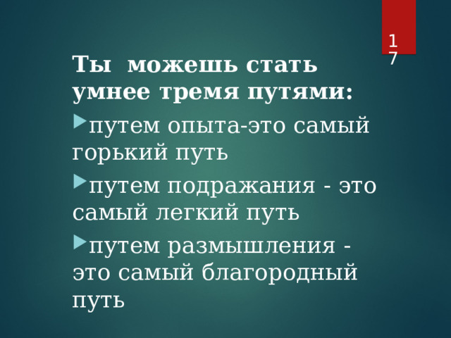   Ты можешь стать умнее тремя путями: путем опыта-это самый горький путь путем подражания - это самый легкий путь путем размышления - это самый благородный путь  