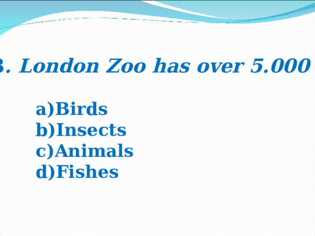 3 . London Zoo has over 5.000 … Birds Insects Animals Fishes 