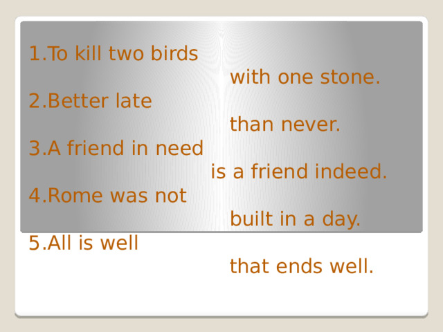 1.To kill two birds  with one stone. 2.Better late  than never. 3.A friend in need  is a friend indeed. 4.Rome was not  built in a day. 5.All is well  that ends well. 