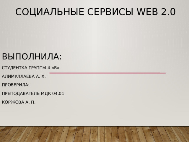 СОЦИАЛЬНЫЕ СЕРВИСЫ WEB 2.0   Выполнила: Студентка группы 4 «В» Алимуллаева А. Х. Проверила: Преподаватель МДК 04.01 Коржова А. П. 