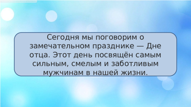 Сегодня мы поговорим о замечательном празднике — Дне отца. Этот день посвящён самым сильным, смелым и заботливым мужчинам в нашей жизни. 