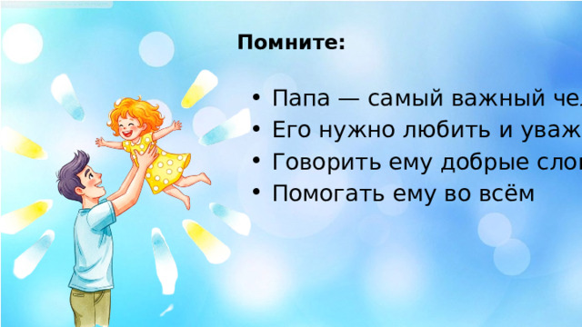 Помните:   Папа — самый важный человек Его нужно любить и уважать Говорить ему добрые слова Помогать ему во всём 