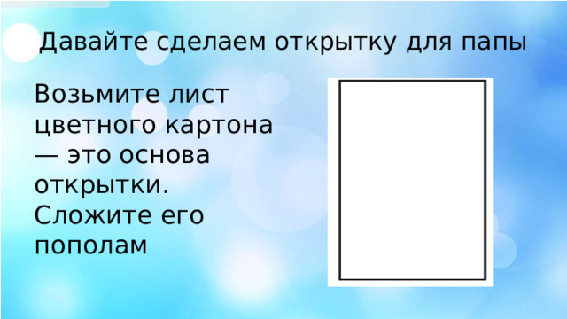 Давайте сделаем открытку для папы Возьмите лист цветного картона — это основа открытки. Сложите его пополам 