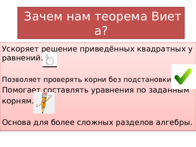   Зачем нам теорема Виета? Ускоряет решение приведённых квадратных уравнений. Позволяет проверять корни без подстановки.  Помогает составлять уравнения по заданным  корням. Основа для более сложных разделов алгебры. 