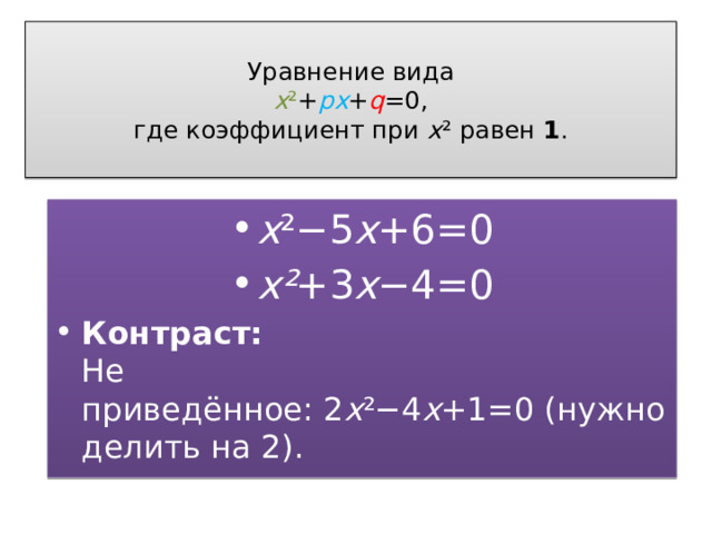  Уравнение вида  x ² + px + q =0,  где коэффициент при  x ² равен  1 .   x ²−5 x +6=0 x² +3 x −4=0 Контраст:  Не приведённое: 2 x ²−4 x +1=0 (нужно делить на 2). 