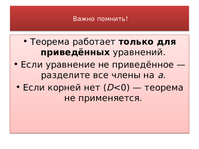      Важно помнить!   Теорема работает  только для приведённых  уравнений. Если уравнение не приведённое — разделите все члены на  a . Если корней нет ( D 