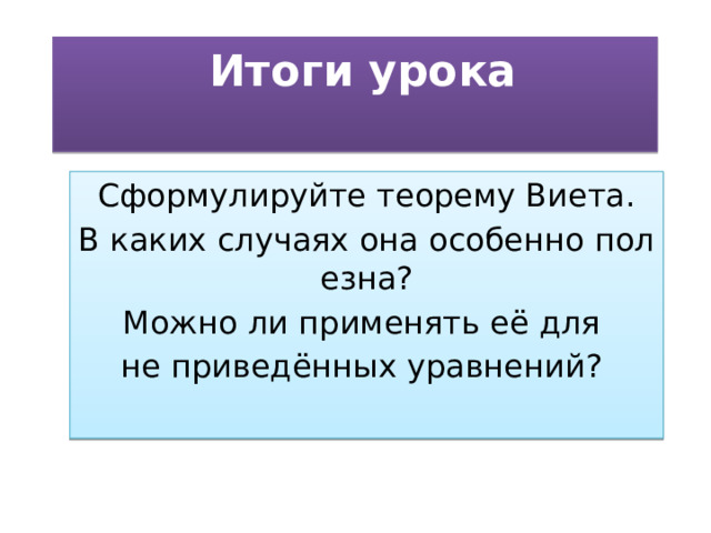   Итоги урока   Сформулируйте теорему Виета. В каких случаях она особенно полезна? Можно ли применять её для  не приведённых уравнений?  