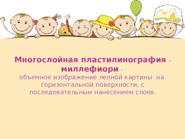Многослойная пластилинография – миллефиори - объемное изображение лепной картины на горизонтальной поверхности, с последовательным нанесением слоев. 