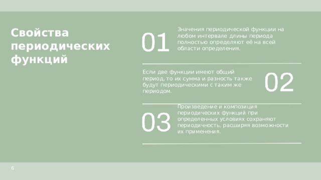 Свойства периодических функций  Значения периодической функции на любом интервале длины периода полностью определяют её на всей области определения. Если две функции имеют общий период, то их сумма и разность также будут периодическими с таким же периодом. Произведение и композиция периодических функций при определенных условиях сохраняют периодичность, расширяя возможности их применения. 6  