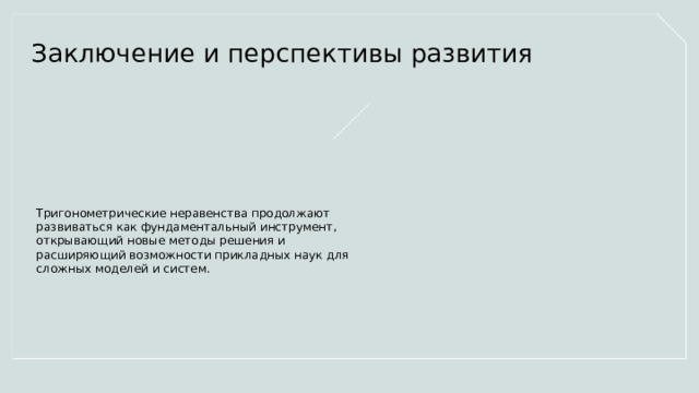Заключение и перспективы развития Тригонометрические неравенства продолжают развиваться как фундаментальный инструмент, открывающий новые методы решения и расширяющий возможности прикладных наук для сложных моделей и систем.  