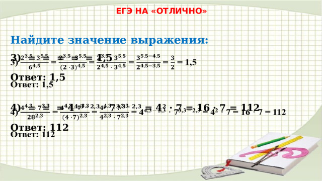 ЕГЭ НА «ОТЛИЧНО» Найдите значение выражения: 3) = = = = = 1,5   Ответ: 1,5 4) = = = 4 4,3 – 2,3 · 7 3,3 – 2,3 = 4 2 · 7 = 16 · 7 = 112   Ответ: 112 