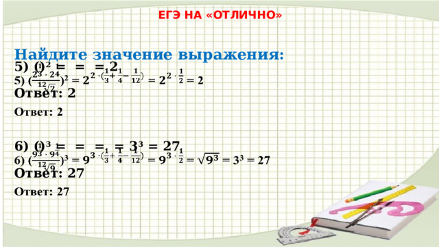 ЕГЭ НА «ОТЛИЧНО» Найдите значение выражения: 5) () 2 = = = 2   Ответ: 2 6) () 3 = = = = 3 3 = 27   Ответ: 27 